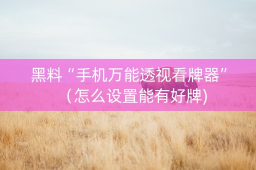黑料“手机万能透视看牌器”（怎么设置能有好牌)