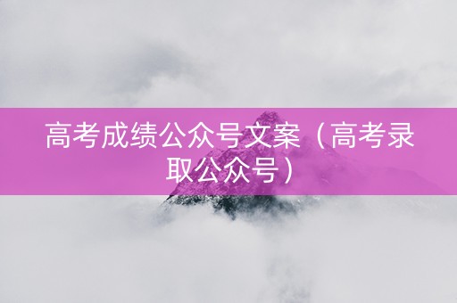 高考成绩公众号文案（高考录取公众号）