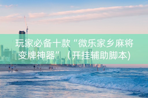 玩家必备十款“微乐家乡麻将变牌神器”（开挂辅助脚本)