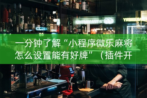 一分钟了解“小程序微乐麻将怎么设置能有好牌”（插件开挂免费AI)
