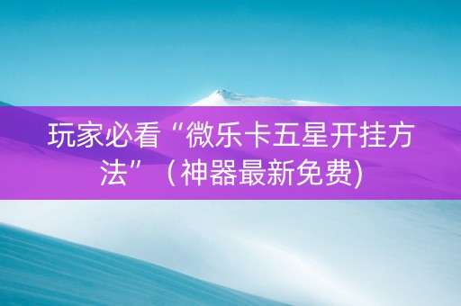 玩家必看“微乐卡五星开挂方法”（神器最新免费)