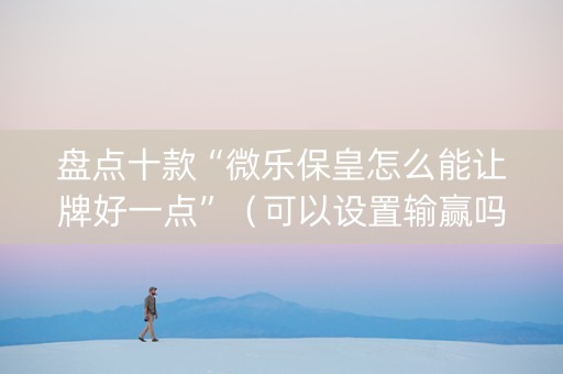 盘点十款“微乐保皇怎么能让牌好一点”（可以设置输赢吗)