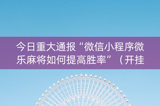 今日重大通报“微信小程序微乐麻将如何提高胜率”（开挂神器下载)