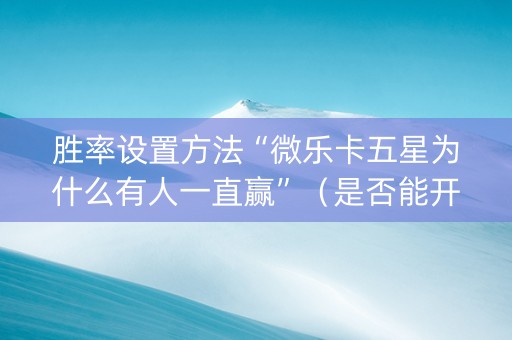 胜率设置方法“微乐卡五星为什么有人一直赢”（是否能开挂)