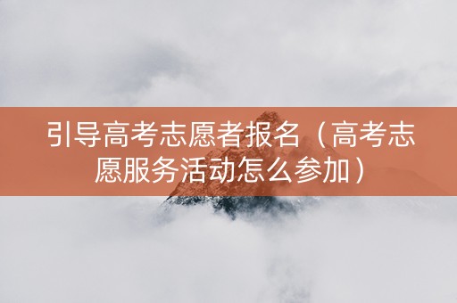 引导高考志愿者报名（高考志愿服务活动怎么参加）