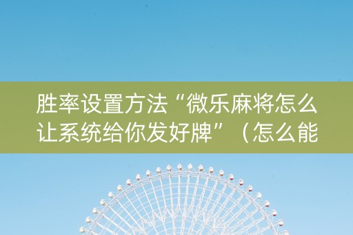 胜率设置方法“微乐麻将怎么让系统给你发好牌”（怎么能得到好牌)