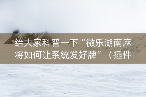 给大家科普一下“微乐湖南麻将如何让系统发好牌”（插件开挂免费AI)