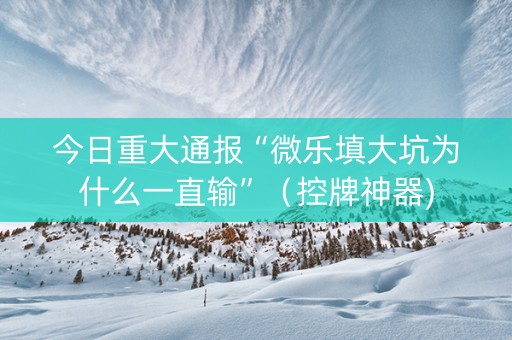 今日重大通报“微乐填大坑为什么一直输”（控牌神器)