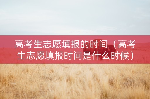 高考生志愿填报的时间（高考生志愿填报时间是什么时候）
