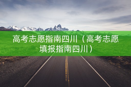 高考志愿指南四川（高考志愿填报指南四川）
