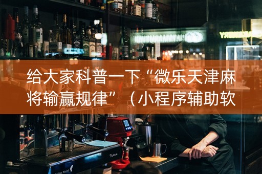 给大家科普一下“微乐天津麻将输赢规律”（小程序辅助软件)