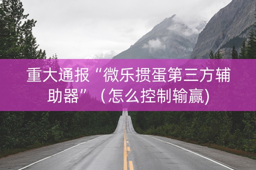 重大通报“微乐掼蛋第三方辅助器”（怎么控制输赢)