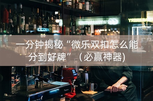 一分钟揭秘“微乐双扣怎么能分到好牌”（必赢神器)