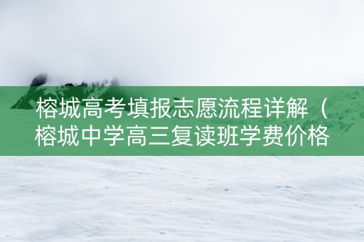榕城高考填报志愿流程详解（榕城中学高三复读班学费价格）