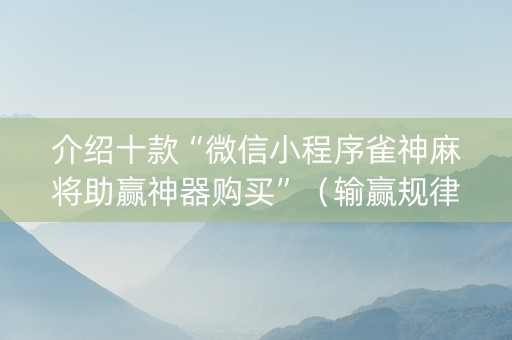 介绍十款“微信小程序雀神麻将助赢神器购买”（输赢规律)