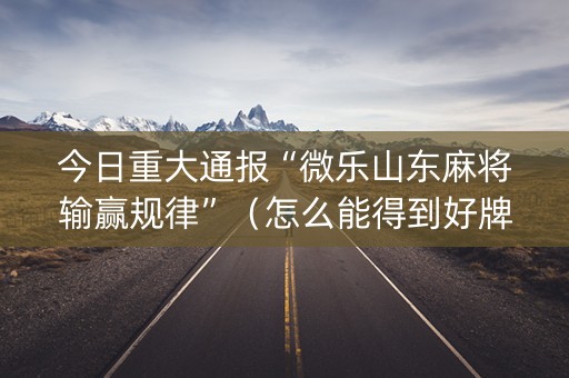 今日重大通报“微乐山东麻将输赢规律”（怎么能得到好牌)