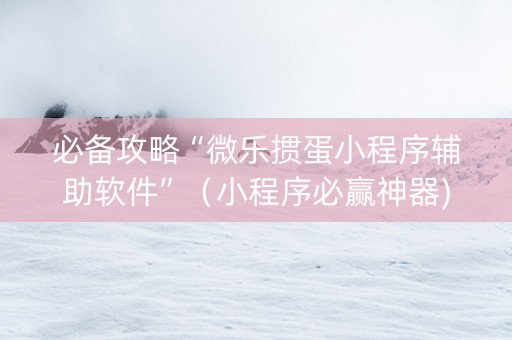 必备攻略“微乐掼蛋小程序辅助软件”（小程序必赢神器)