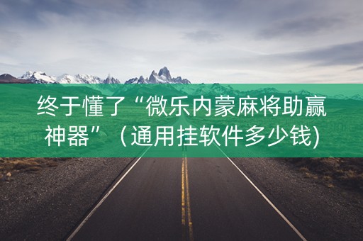 终于懂了“微乐内蒙麻将助赢神器”（通用挂软件多少钱)