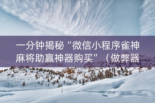 一分钟揭秘“微信小程序雀神麻将助赢神器购买”（做弊器软件下载)