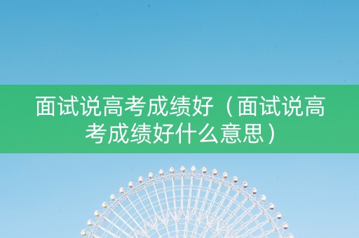 面试说高考成绩好（面试说高考成绩好什么意思）