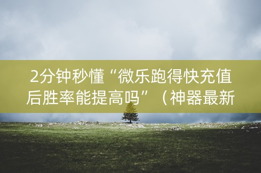 2分钟秒懂“微乐跑得快充值后胜率能提高吗”（神器最新免费)