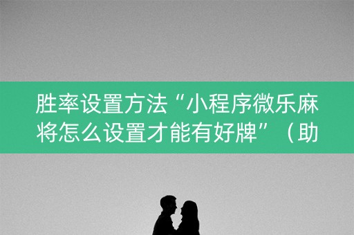 胜率设置方法“小程序微乐麻将怎么设置才能有好牌”（助赢神器购买)