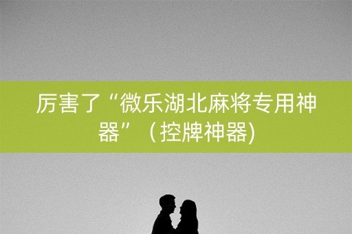 厉害了“微乐湖北麻将专用神器”（控牌神器)