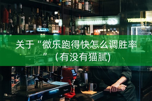 关于“微乐跑得快怎么调胜率”（有没有猫腻)