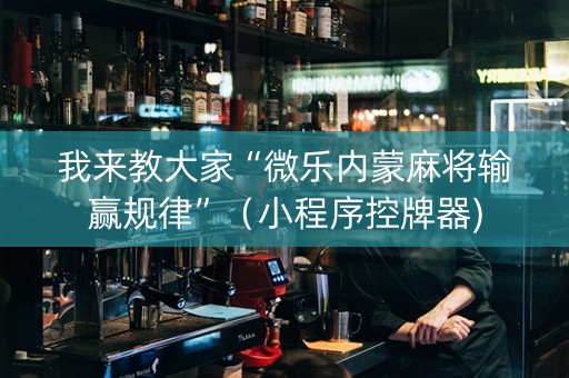 我来教大家“微乐内蒙麻将输赢规律”（小程序控牌器)