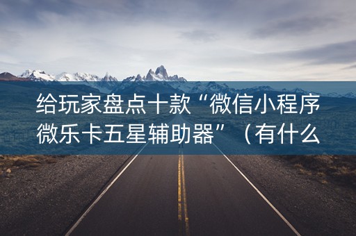 给玩家盘点十款“微信小程序微乐卡五星辅助器”（有什么诀窍)