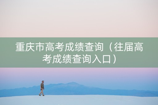 重庆市高考成绩查询（往届高考成绩查询入口）