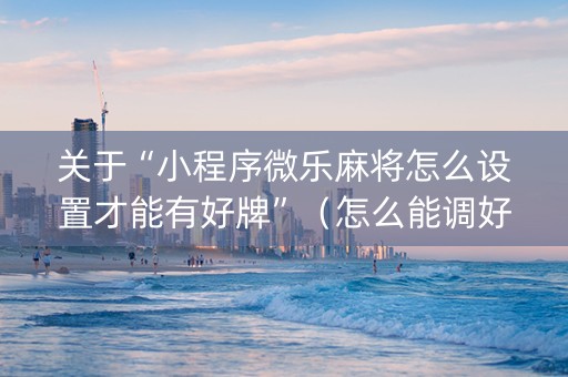 关于“小程序微乐麻将怎么设置才能有好牌”（怎么能调好牌)