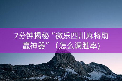 7分钟揭秘“微乐四川麻将助赢神器”（怎么调胜率)