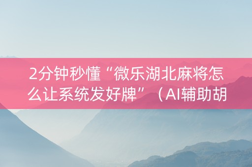 2分钟秒懂“微乐湖北麻将怎么让系统发好牌”（AI辅助胡牌规则)