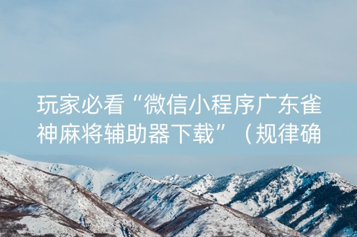 玩家必看“微信小程序广东雀神麻将辅助器下载”（规律确实有挂)