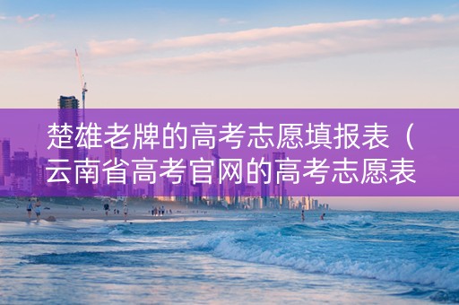 楚雄老牌的高考志愿填报表（云南省高考官网的高考志愿表格）