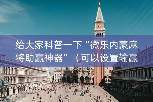 给大家科普一下“微乐内蒙麻将助赢神器”（可以设置输赢吗)