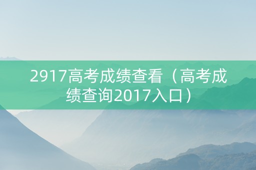 2917高考成绩查看（高考成绩查询2017入口）
