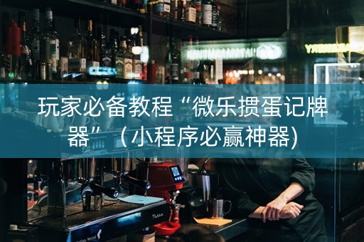 玩家必备教程“微乐掼蛋记牌器”（小程序必赢神器)