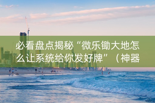 必看盘点揭秘“微乐锄大地怎么让系统给你发好牌”（神器最新免费)