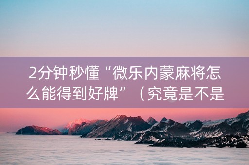 2分钟秒懂“微乐内蒙麻将怎么能得到好牌”（究竟是不是有挂)