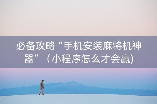 必备攻略“手机安装麻将机神器”（小程序怎么才会赢)