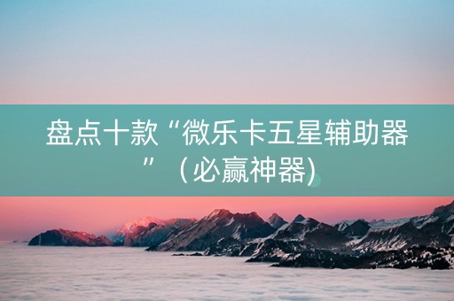 盘点十款“微乐卡五星辅助器”（必赢神器)