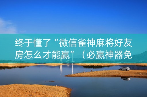 终于懂了“微信雀神麻将好友房怎么才能赢”（必赢神器免费安装)
