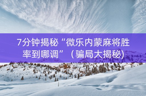 7分钟揭秘“微乐内蒙麻将胜率到哪调”（骗局大揭秘)