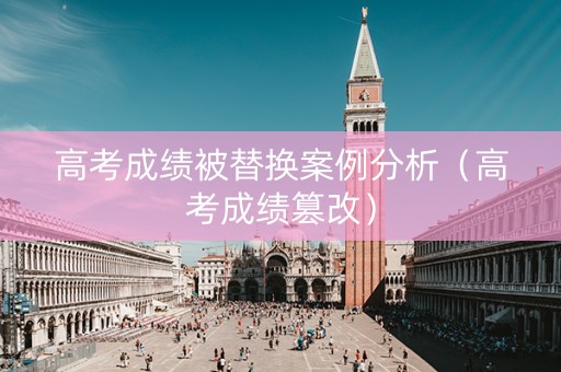 高考成绩被替换案例分析（高考成绩篡改）