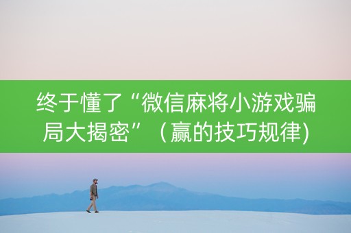 终于懂了“微信麻将小游戏骗局大揭密”（赢的技巧规律)
