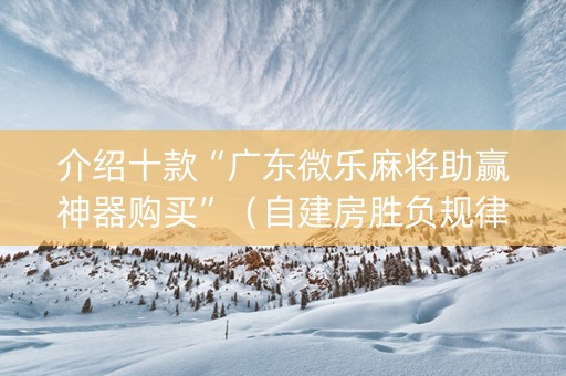 介绍十款“广东微乐麻将助赢神器购买”（自建房胜负规律)