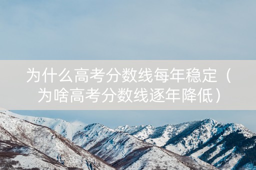 为什么高考分数线每年稳定（为啥高考分数线逐年降低）