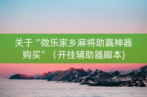 关于“微乐家乡麻将助赢神器购买”（开挂辅助器脚本)